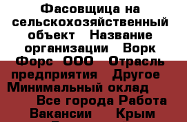 Фасовщица на сельскохозяйственный объект › Название организации ­ Ворк Форс, ООО › Отрасль предприятия ­ Другое › Минимальный оклад ­ 26 000 - Все города Работа » Вакансии   . Крым,Бахчисарай